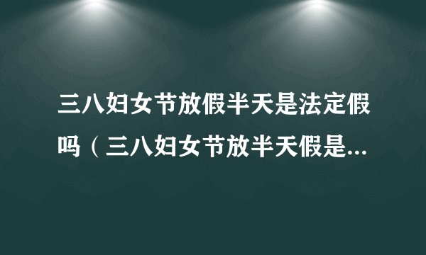 三八妇女节放假半天是法定假吗（三八妇女节放半天假是法定假日吗）