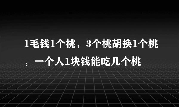1毛钱1个桃，3个桃胡换1个桃，一个人1块钱能吃几个桃