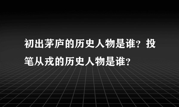 初出茅庐的历史人物是谁？投笔从戎的历史人物是谁？