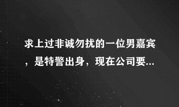 求上过非诚勿扰的一位男嘉宾，是特警出身，现在公司要培养女保镖，有谁知道帮忙写下，或者是第几期的，谢