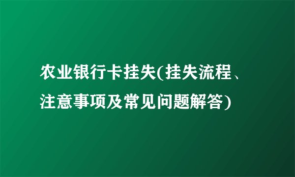 农业银行卡挂失(挂失流程、注意事项及常见问题解答)