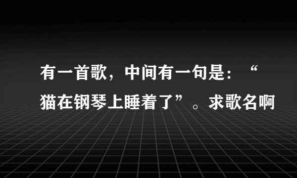 有一首歌，中间有一句是：“猫在钢琴上睡着了”。求歌名啊