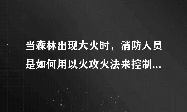 当森林出现大火时，消防人员是如何用以火攻火法来控制火情的？