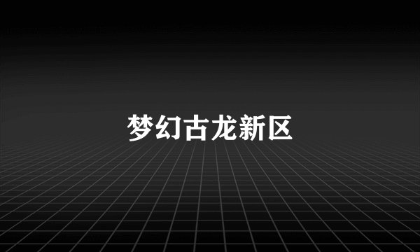 梦幻古龙新区