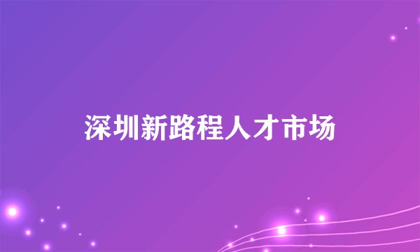 深圳新路程人才市场
