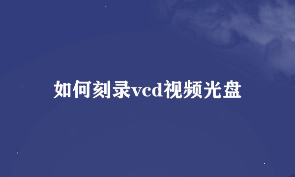 如何刻录vcd视频光盘