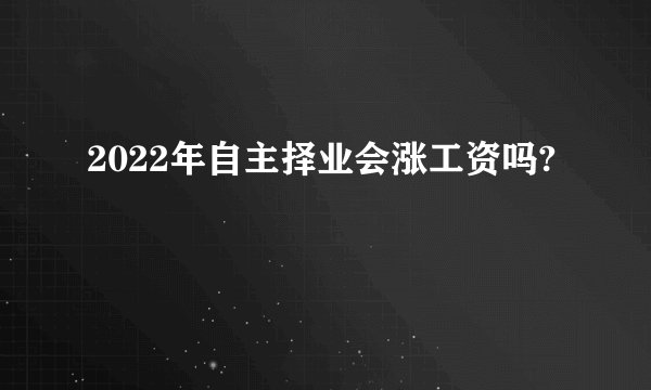 2022年自主择业会涨工资吗?