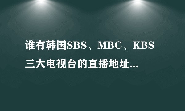 谁有韩国SBS、MBC、KBS三大电视台的直播地址，不是蚂蚁上的，就是要官方直播地址！！！