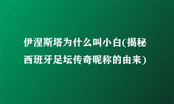 伊涅斯塔为什么叫小白(揭秘西班牙足坛传奇昵称的由来)