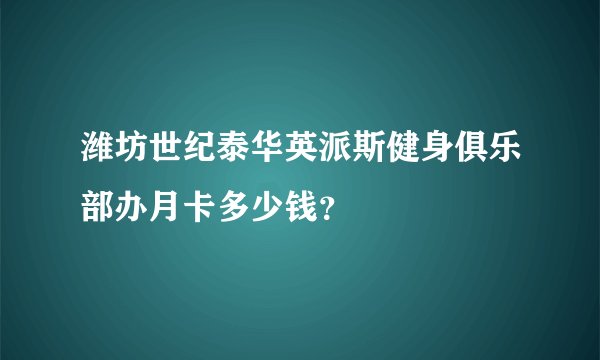 潍坊世纪泰华英派斯健身俱乐部办月卡多少钱？