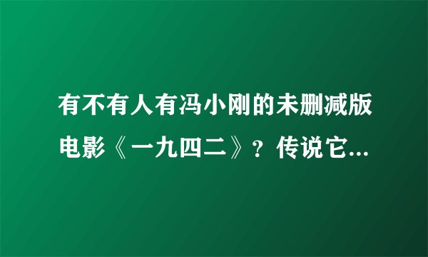 有不有人有冯小刚的未删减版电影《一九四二》？传说它应该有四个小时左右。有的话应我一下！