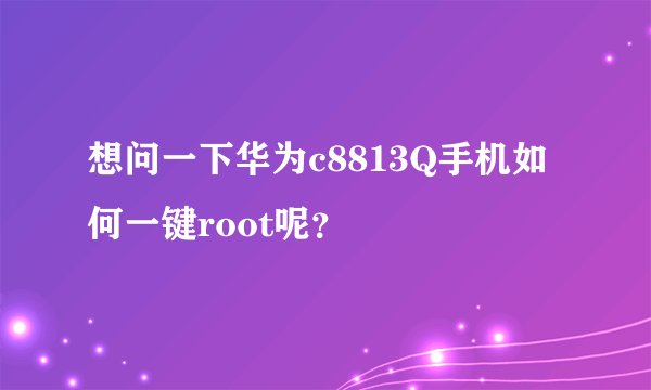 想问一下华为c8813Q手机如何一键root呢？