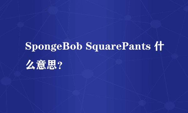 SpongeBob SquarePants 什么意思？