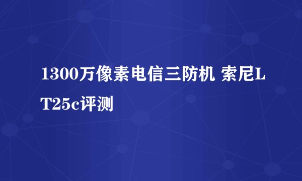1300万像素电信三防机 索尼LT25c评测