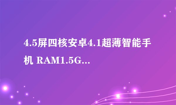 4.5屏四核安卓4.1超薄智能手机 RAM1.5G 移动3G非K-Touch/天语 U6怎么样 求解