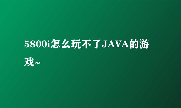 5800i怎么玩不了JAVA的游戏~