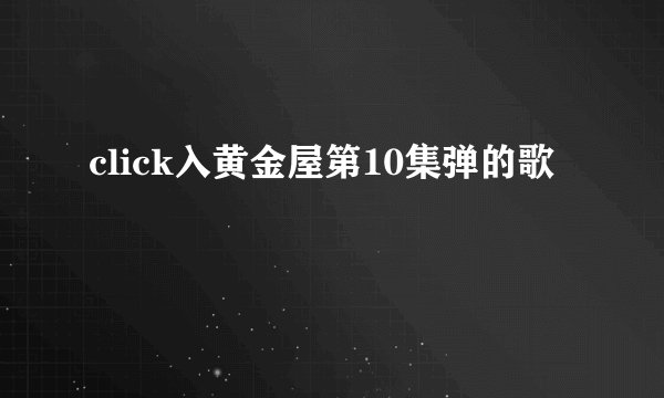 click入黄金屋第10集弹的歌