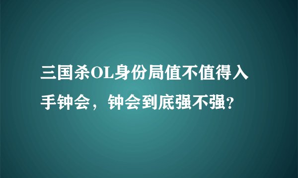 三国杀OL身份局值不值得入手钟会，钟会到底强不强？