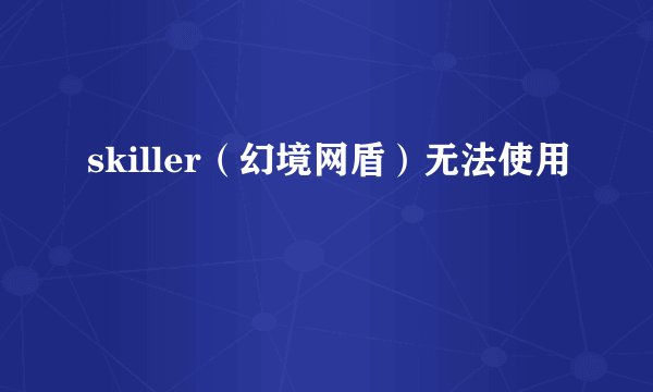 skiller（幻境网盾）无法使用