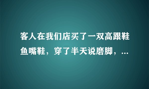 客人在我们店买了一双高跟鞋鱼嘴鞋，穿了半天说磨脚，要我们给一个答复。该怎么回答客人呢？