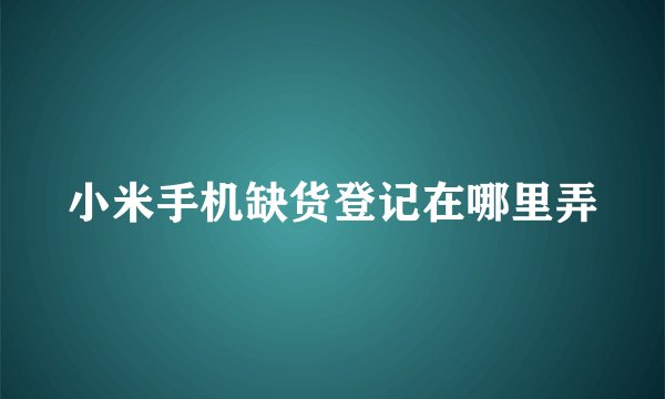 小米手机缺货登记在哪里弄