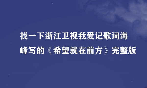 找一下浙江卫视我爱记歌词海峰写的《希望就在前方》完整版