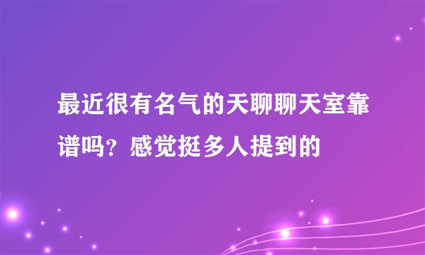 最近很有名气的天聊聊天室靠谱吗？感觉挺多人提到的