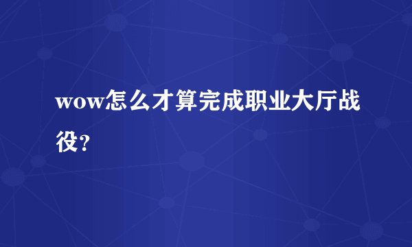 wow怎么才算完成职业大厅战役？