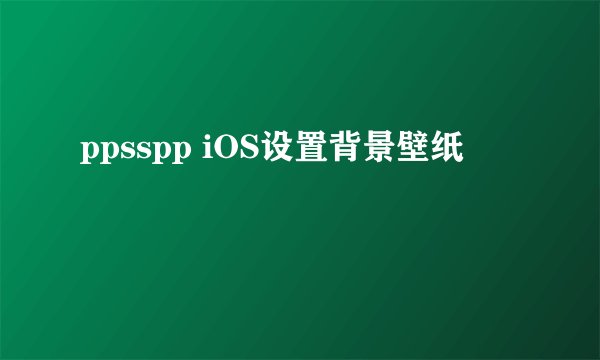 ppsspp iOS设置背景壁纸