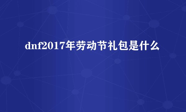 dnf2017年劳动节礼包是什么