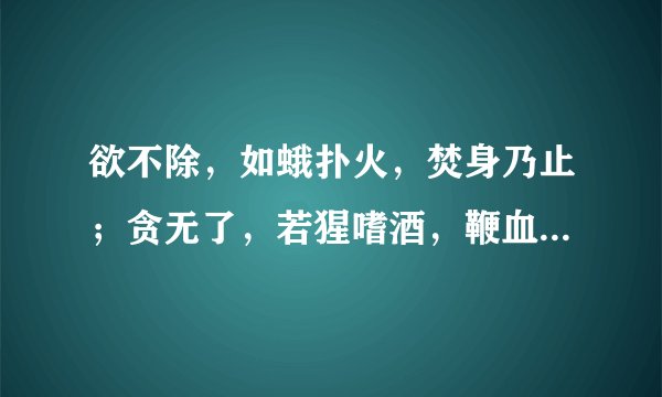 欲不除，如蛾扑火，焚身乃止；贪无了，若猩嗜酒，鞭血方休是什么意思