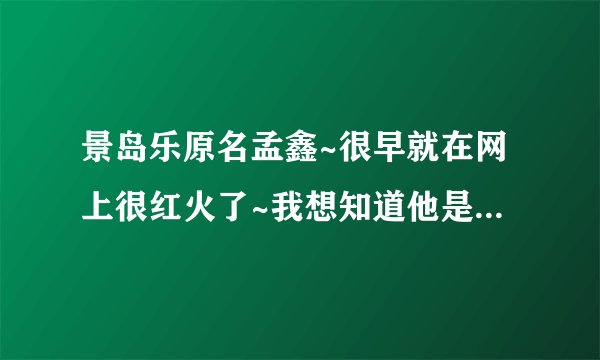 景岛乐原名孟鑫~很早就在网上很红火了~我想知道他是哪里人啊？