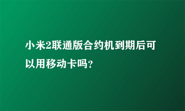 小米2联通版合约机到期后可以用移动卡吗？