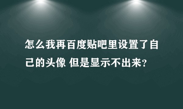 怎么我再百度贴吧里设置了自己的头像 但是显示不出来？