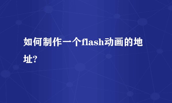 如何制作一个flash动画的地址?