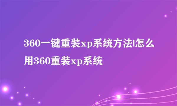 360一键重装xp系统方法|怎么用360重装xp系统