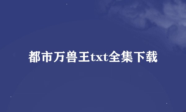 都市万兽王txt全集下载