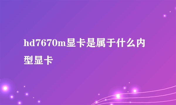 hd7670m显卡是属于什么内型显卡