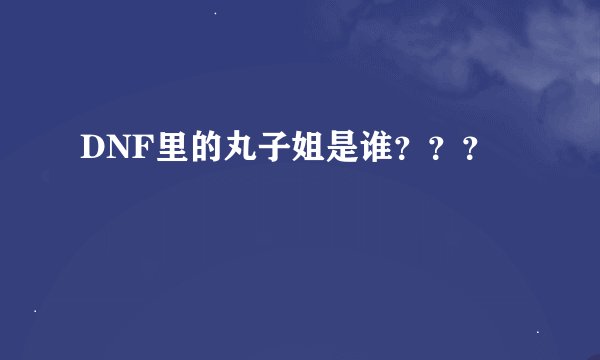 DNF里的丸子姐是谁？？？