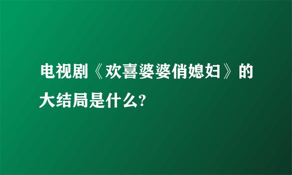 电视剧《欢喜婆婆俏媳妇》的大结局是什么?