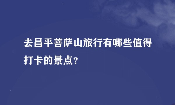 去昌平菩萨山旅行有哪些值得打卡的景点？