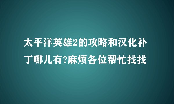 太平洋英雄2的攻略和汉化补丁哪儿有?麻烦各位帮忙找找