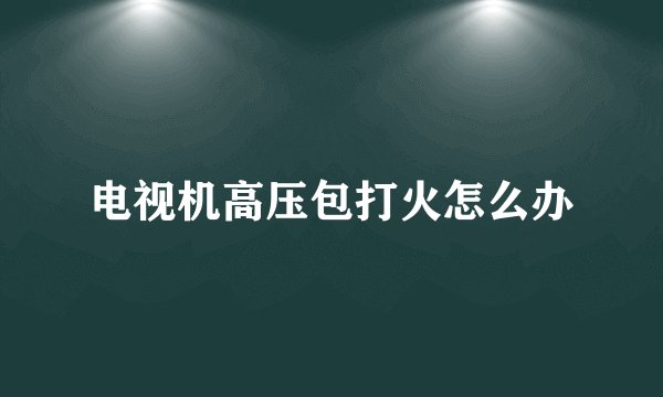 电视机高压包打火怎么办