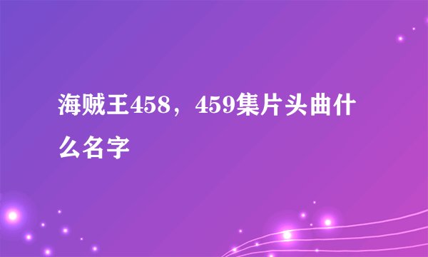 海贼王458，459集片头曲什么名字