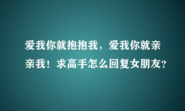 爱我你就抱抱我，爱我你就亲亲我！求高手怎么回复女朋友？