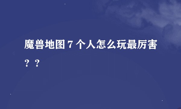 魔兽地图７个人怎么玩最厉害？？