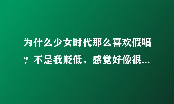 为什么少女时代那么喜欢假唱?不是我贬低,感觉好像很少有真唱啊