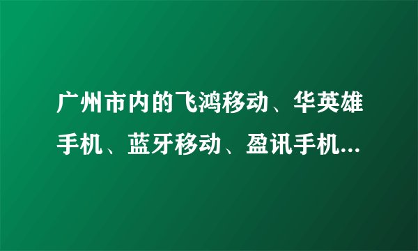 广州市内的飞鸿移动、华英雄手机、蓝牙移动、盈讯手机网、幻想曲通讯、3G、原色通讯哪家好