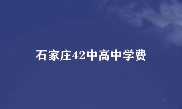 石家庄42中高中学费