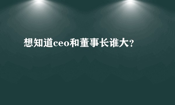 想知道ceo和董事长谁大？